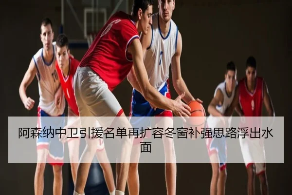 阿森纳中卫引援名单再扩容冬窗补强思路浮出水面