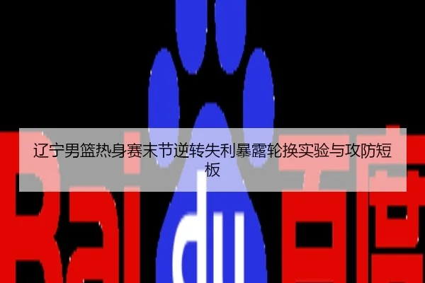 辽宁男篮热身赛末节逆转失利暴露轮换实验与攻防短板