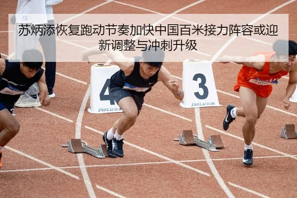 苏炳添恢复跑动节奏加快中国百米接力阵容或迎新调整与冲刺升级