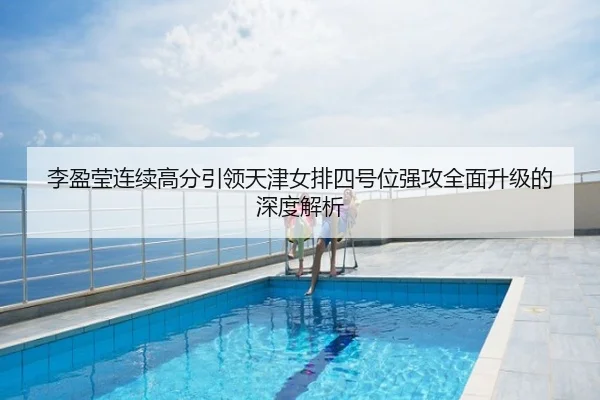 李盈莹连续高分引领天津女排四号位强攻全面升级的深度解析